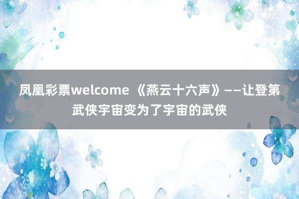 凤凰彩票welcome 《燕云十六声》——让登第武侠宇宙变为了宇宙的武侠