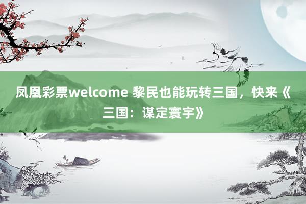 凤凰彩票welcome 黎民也能玩转三国，快来《三国：谋定寰宇》