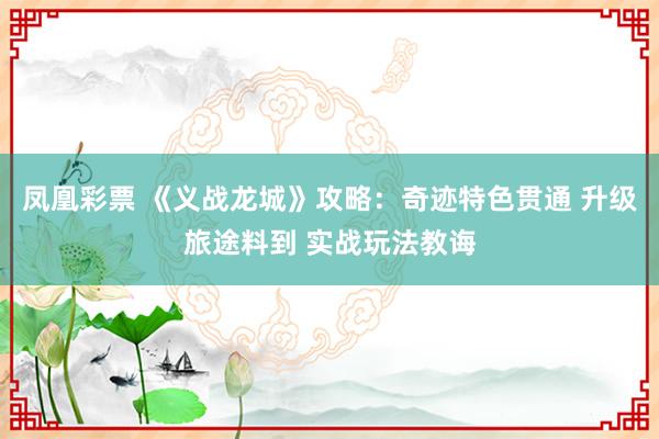 凤凰彩票 《义战龙城》攻略：奇迹特色贯通 升级旅途料到 实战玩法教诲