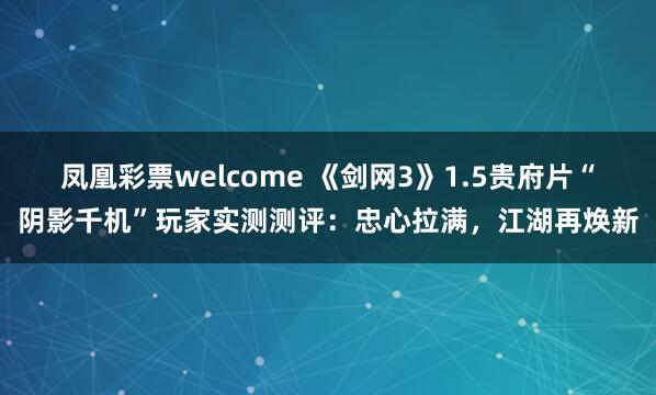 凤凰彩票welcome 《剑网3》1.5贵府片“阴影千机”玩家实测测评：忠心拉满，江湖再焕新