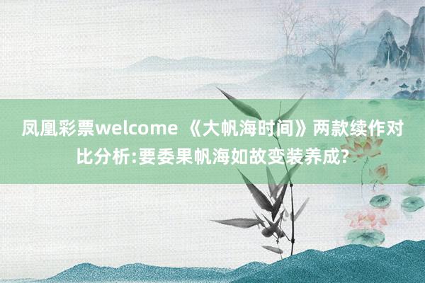 凤凰彩票welcome 《大帆海时间》两款续作对比分析:要委果帆海如故变装养成?