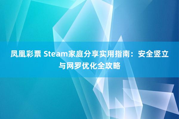 凤凰彩票 Steam家庭分享实用指南：安全竖立与网罗优化全攻略