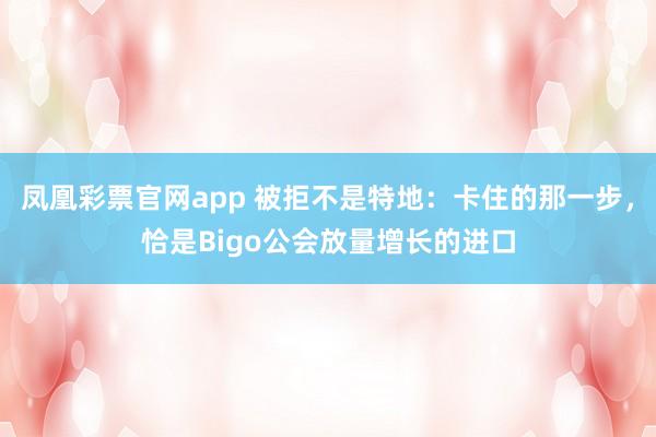 凤凰彩票官网app 被拒不是特地：卡住的那一步，恰是Bigo公会放量增长的进口