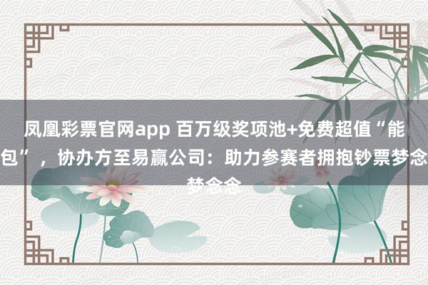 凤凰彩票官网app 百万级奖项池+免费超值“能量包” ，协办方至易赢公司：助力参赛者拥抱钞票梦念念