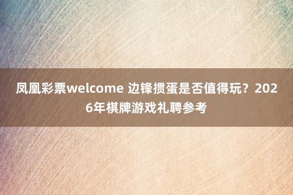 凤凰彩票welcome 边锋掼蛋是否值得玩？2026年棋牌游戏礼聘参考