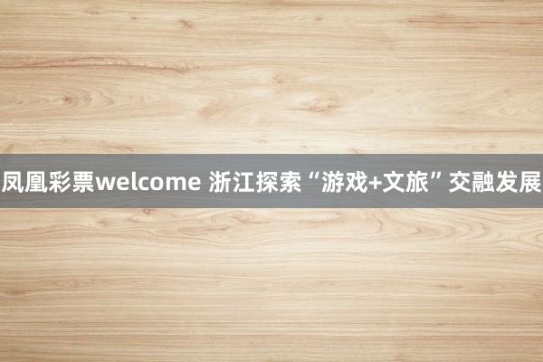 凤凰彩票welcome 浙江探索“游戏+文旅”交融发展