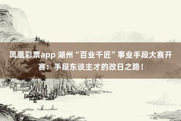 凤凰彩票app 湖州“百业千匠”事业手段大赛开赛：手段东谈主才的改日之路！