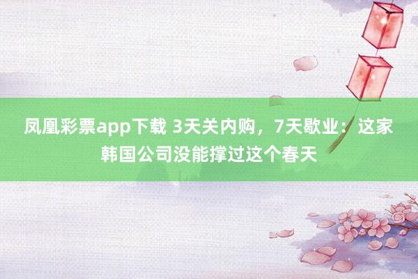 凤凰彩票app下载 3天关内购，7天歇业：这家韩国公司没能撑过这个春天