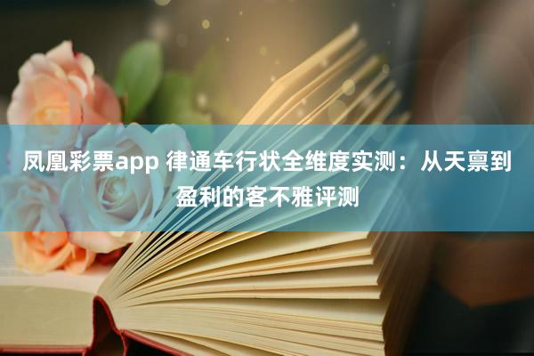 凤凰彩票app 律通车行状全维度实测：从天禀到盈利的客不雅评测