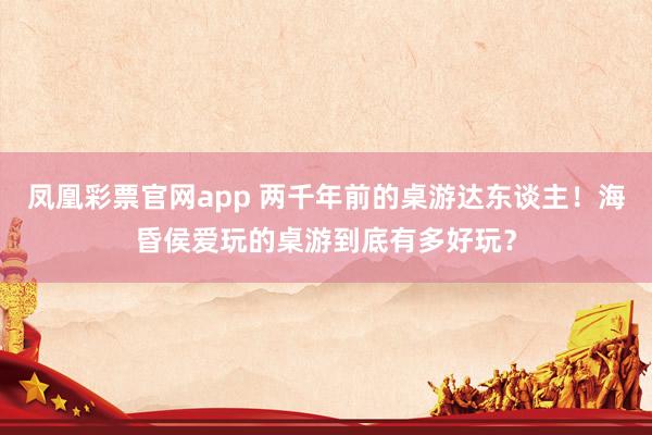 凤凰彩票官网app 两千年前的桌游达东谈主！海昏侯爱玩的桌游到底有多好玩？