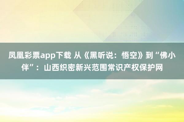 凤凰彩票app下载 从《黑听说：悟空》到“佛小伴”：山西织密新兴范围常识产权保护网