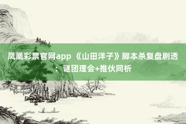 凤凰彩票官网app 《山田洋子》脚本杀复盘剧透：谜团理会+推伙同析