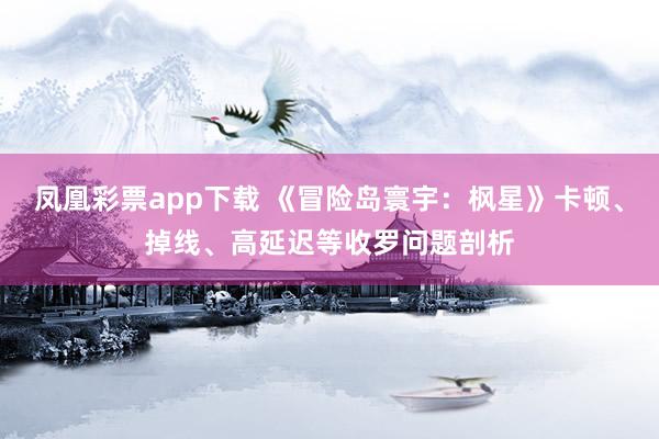 凤凰彩票app下载 《冒险岛寰宇：枫星》卡顿、掉线、高延迟等收罗问题剖析