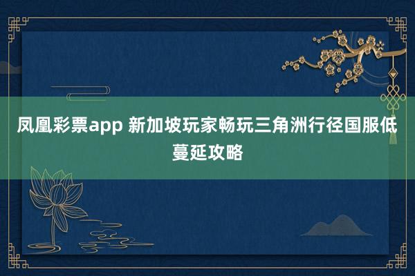 凤凰彩票app 新加坡玩家畅玩三角洲行径国服低蔓延攻略
