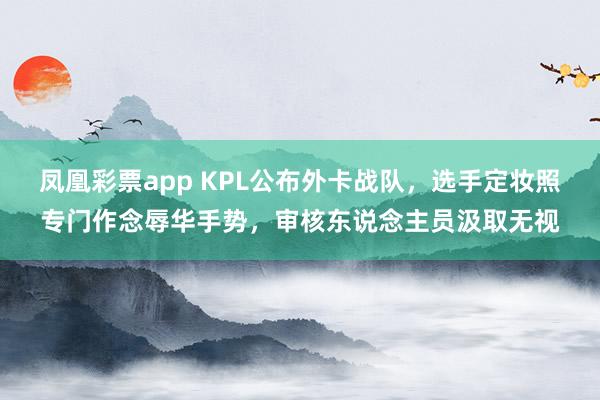 凤凰彩票app KPL公布外卡战队，选手定妆照专门作念辱华手势，审核东说念主员汲取无视