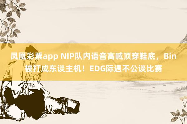凤凰彩票app NIP队内语音高喊顶穿鞋底，Bin被打成东谈主机！EDG际遇不公谈比赛