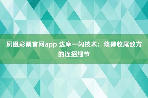 凤凰彩票官网app 达摩一闪技术：倏得收尾敌方的连招细节