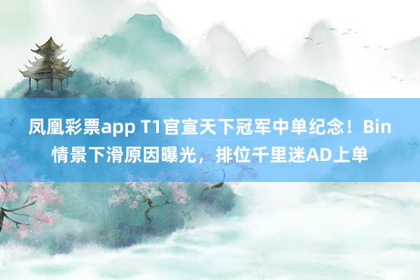 凤凰彩票app T1官宣天下冠军中单纪念！Bin情景下滑原因曝光，排位千里迷AD上单
