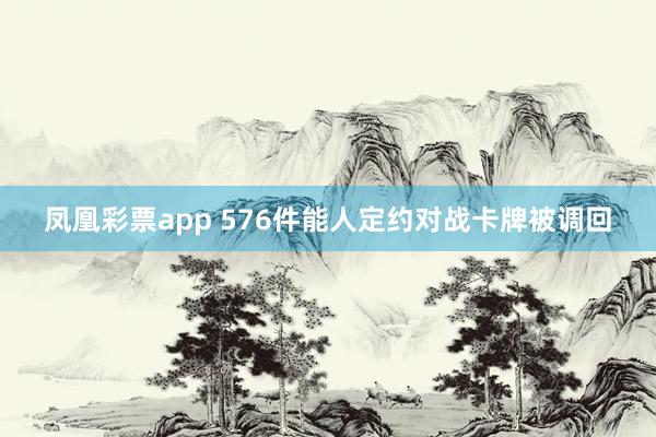 凤凰彩票app 576件能人定约对战卡牌被调回