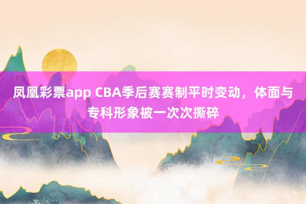 凤凰彩票app CBA季后赛赛制平时变动，体面与专科形象被一次次撕碎
