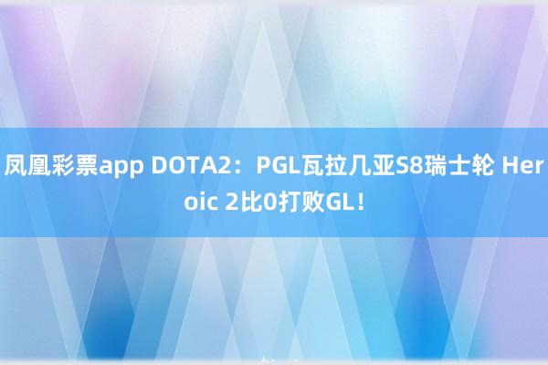 凤凰彩票app DOTA2：PGL瓦拉几亚S8瑞士轮 Heroic 2比0打败GL！