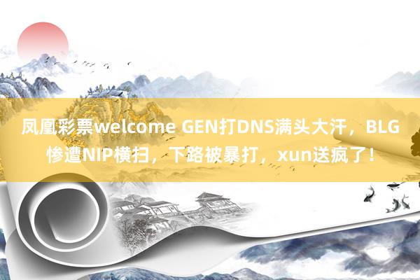 凤凰彩票welcome GEN打DNS满头大汗，BLG惨遭NIP横扫，下路被暴打，xun送疯了！