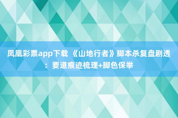 凤凰彩票app下载 《山地行者》脚本杀复盘剧透：要道痕迹梳理+脚色保举