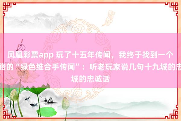 凤凰彩票app 玩了十五年传闻，我终于找到一个不跑路的“绿色维合手传闻”：听老玩家说几句十九城的忠诚话