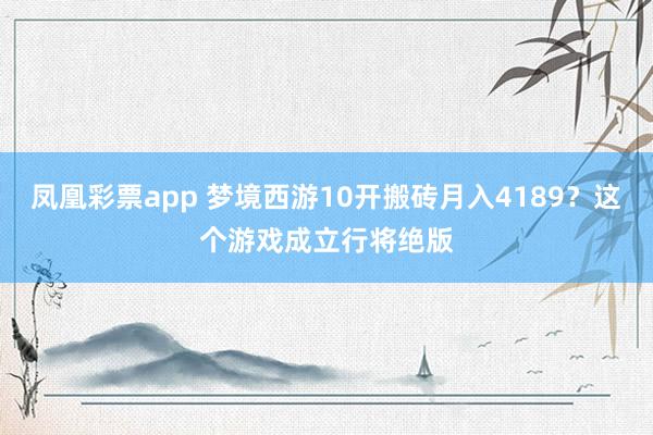 凤凰彩票app 梦境西游10开搬砖月入4189？这个游戏成立行将绝版