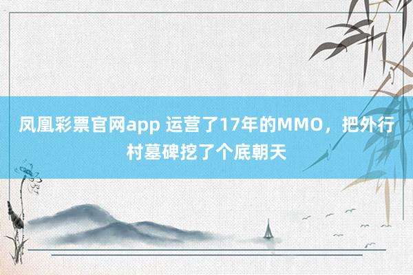 凤凰彩票官网app 运营了17年的MMO，把外行村墓碑挖了个底朝天