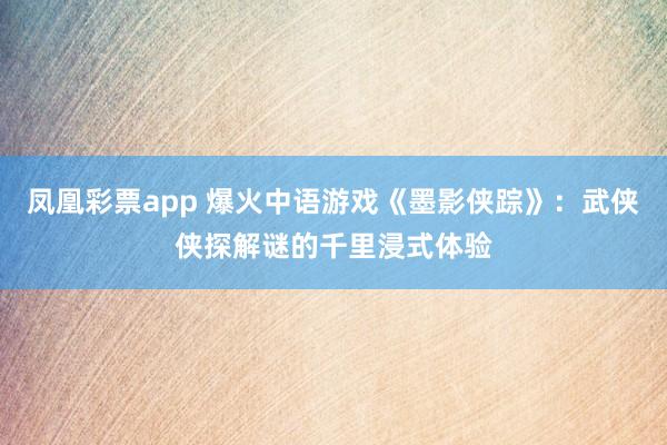 凤凰彩票app 爆火中语游戏《墨影侠踪》：武侠侠探解谜的千里浸式体验