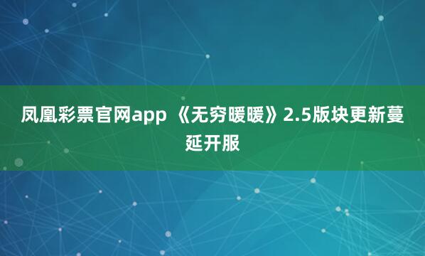 凤凰彩票官网app 《无穷暖暖》2.5版块更新蔓延开服