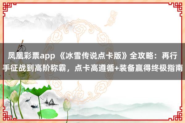凤凰彩票app 《冰雪传说点卡版》全攻略：再行手征战到高阶称霸，点卡高遵循+装备赢得终极指南