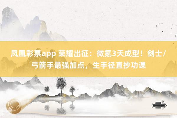 凤凰彩票app 荣耀出征：微氪3天成型！剑士/弓箭手最强加点，生手径直抄功课