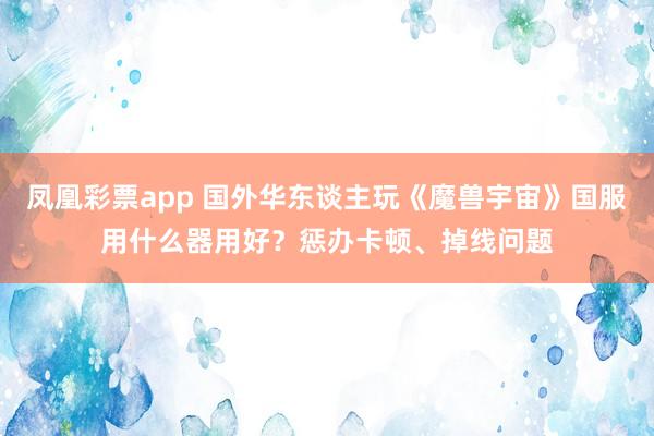 凤凰彩票app 国外华东谈主玩《魔兽宇宙》国服用什么器用好？惩办卡顿、掉线问题
