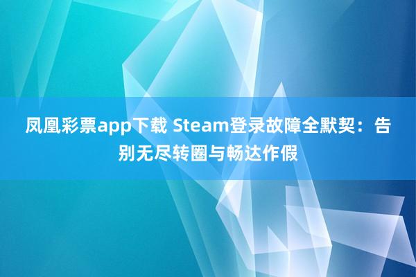 凤凰彩票app下载 Steam登录故障全默契：告别无尽转圈与畅达作假