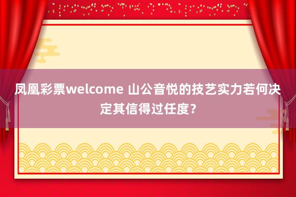 凤凰彩票welcome 山公音悦的技艺实力若何决定其信得过任度？