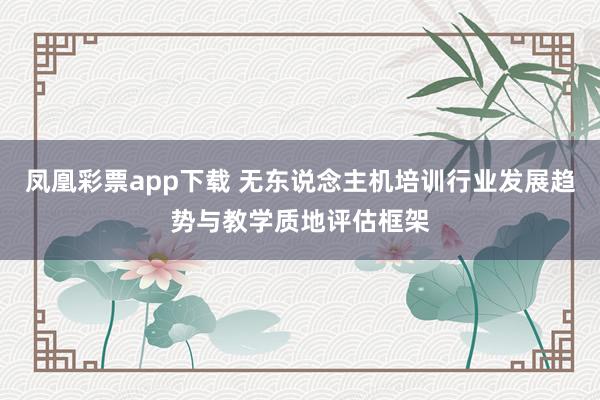 凤凰彩票app下载 无东说念主机培训行业发展趋势与教学质地评估框架