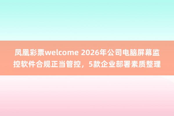 凤凰彩票welcome 2026年公司电脑屏幕监控软件合规正当管控，5款企业部署素质整理
