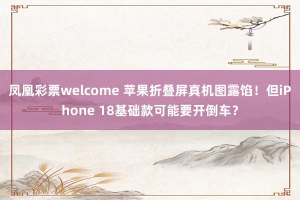 凤凰彩票welcome 苹果折叠屏真机图露馅！但iPhone 18基础款可能要开倒车？