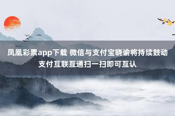 凤凰彩票app下载 微信与支付宝晓谕将持续鼓动支付互联互通扫一扫即可互认