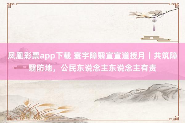 凤凰彩票app下载 寰宇障翳宣宣道授月丨共筑障翳防地，公民东说念主东说念主有责