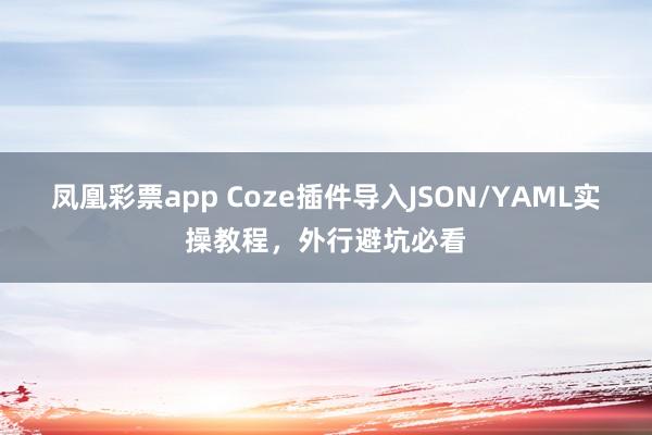 凤凰彩票app Coze插件导入JSON/YAML实操教程，外行避坑必看