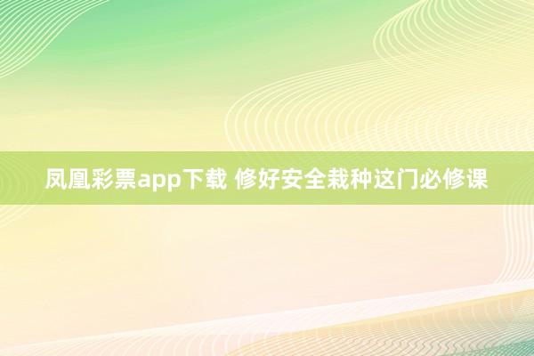 凤凰彩票app下载 修好安全栽种这门必修课