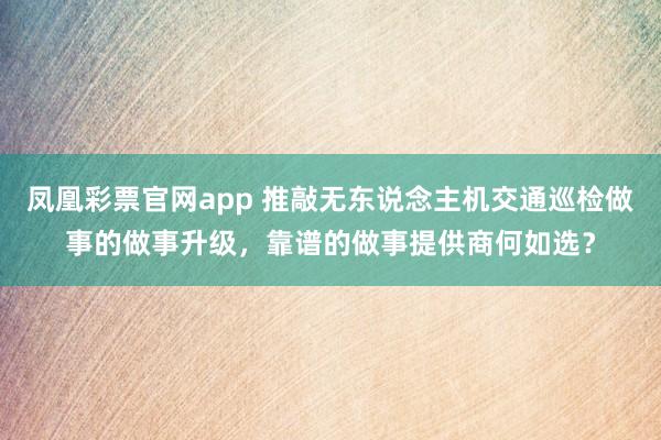 凤凰彩票官网app 推敲无东说念主机交通巡检做事的做事升级，靠谱的做事提供商何如选？