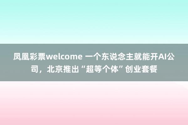 凤凰彩票welcome 一个东说念主就能开AI公司，北京推出“超等个体”创业套餐