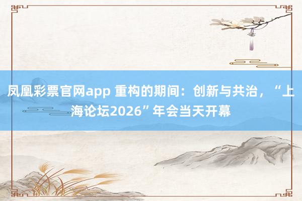 凤凰彩票官网app 重构的期间：创新与共治，“上海论坛2026”年会当天开幕