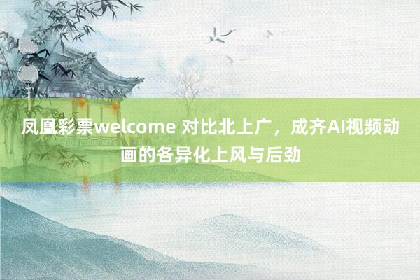 凤凰彩票welcome 对比北上广，成齐AI视频动画的各异化上风与后劲