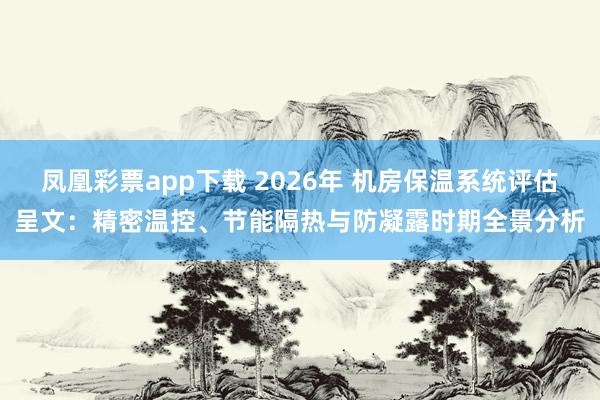 凤凰彩票app下载 2026年 机房保温系统评估呈文：精密温控、节能隔热与防凝露时期全景分析