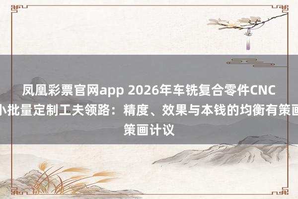 凤凰彩票官网app 2026年车铣复合零件CNC加工小批量定制工夫领路：精度、效果与本钱的均衡有策画计议